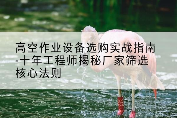 福海剪叉式升降机厂家-高空作业设备选购实战指南-十年工程师揭秘厂家筛选核心法则