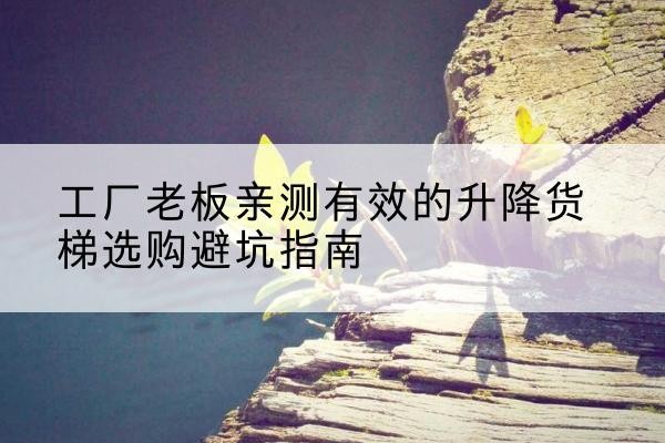 福海升降货梯怎么选-工厂老板亲测有效的升降货梯选购避坑指南