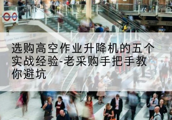 福海高空作业升降机厂家-选购高空作业升降机的五个实战经验-老采购手把手教你避坑