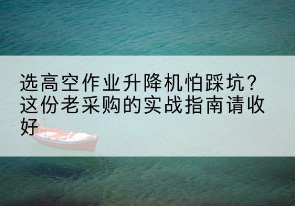 福海高空作业升降机厂家推荐-选高空作业升降机怕踩坑？这份老采购的实战指南请收好