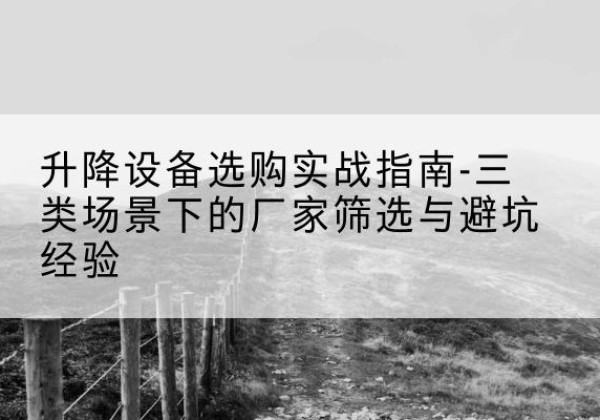 福海移动式升降机厂家推荐-升降设备选购实战指南-三类场景下的厂家筛选与避坑经验