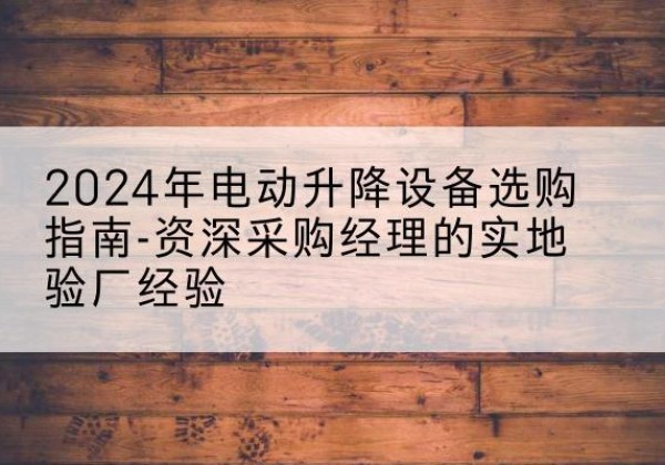 福海电动剪叉升降平台厂家-2024年电动升降设备选购指南-资深采购经理的实地验厂经验