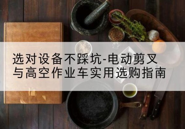 福海电动剪叉升降平台怎么选-选对设备不踩坑-电动剪叉与高空作业车实用选购指南