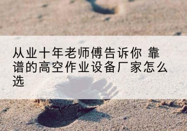 福海高空作业升降机厂家推荐-从业十年老师傅告诉你 靠谱的高空作业设备厂家怎么选