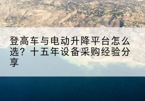 福海登高车厂家厂家-登高车与电动升降平台怎么选？十五年设备采购经验分享