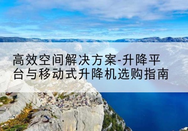 福海升降平台厂家-*空间解决方案-升降平台与移动式升降机选购指南