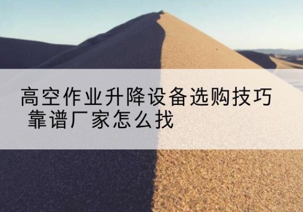 福海电动升降平台厂家推荐-高空作业升降设备选购技巧 靠谱厂家怎么找