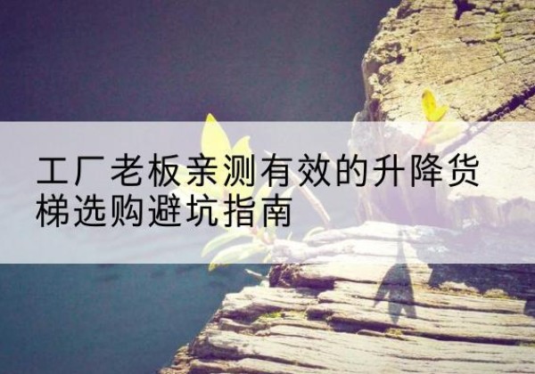福海升降货梯怎么选-工厂老板亲测有效的升降货梯选购避坑指南
