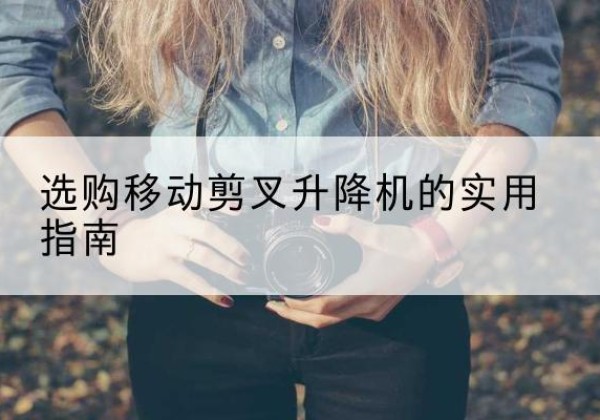 福海移动剪叉升降机怎么选-选购移动剪叉升降机的实用指南